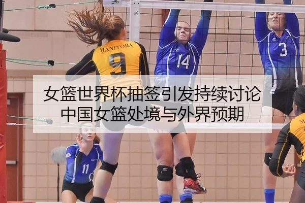 女篮世界杯抽签引发持续讨论 中国女篮处境与外界预期