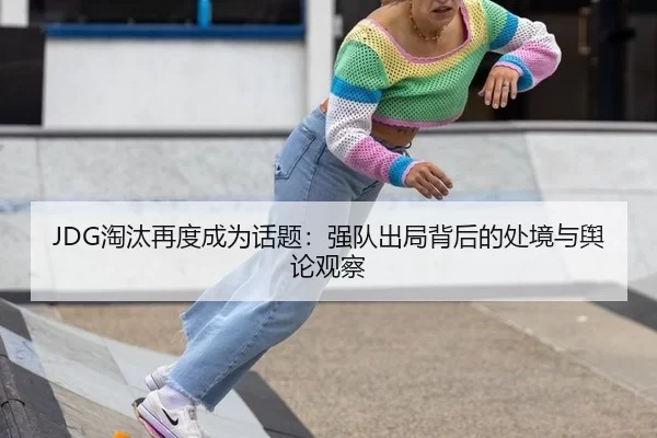 JDG淘汰再度成为话题：强队出局背后的处境与舆论观察