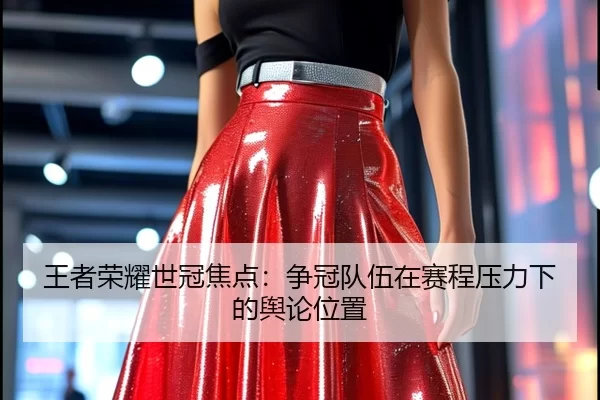 王者荣耀世冠焦点：争冠队伍在赛程压力下的舆论位置
